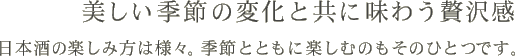 美しい季節の変化と共に味わう贅沢感　日本酒の楽しみ方は様々。季節とともに楽しむのもそのひとつです。